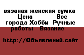 вязаная женская сумка  › Цена ­ 2 500 - Все города Хобби. Ручные работы » Вязание   